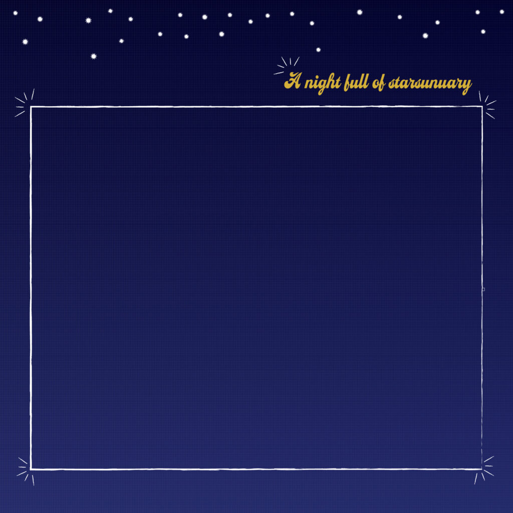 金色の手書き風文字で右上に英語でa night full of starsとかかれ
背景は夜空をイメージした濃紺で、上部に白い星が散りばめられている。
中央に空白の白の四角い枠が書いてあり、SNS投稿の文字や写真を入れるスペースがある。
サイズ2000×2000px
JPEG
SNS投稿に統一したデザインを。