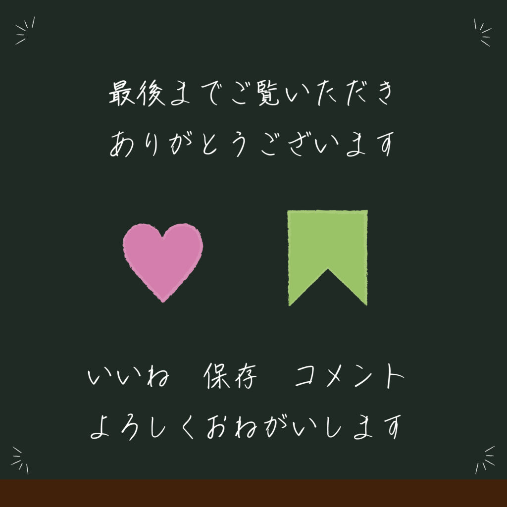 黒板風のSNS投稿用の背景
中央に白いチョークで「最後までご覧いただきありがとうございます」、ピンクのハートと緑のしおり、「いいね　保存　コメント　よろしくおねがいします」の文字を入れてＳＮＳの反応を呼び込む。
サイズ2000×2000ＰＸ
ＪＰＥＧ