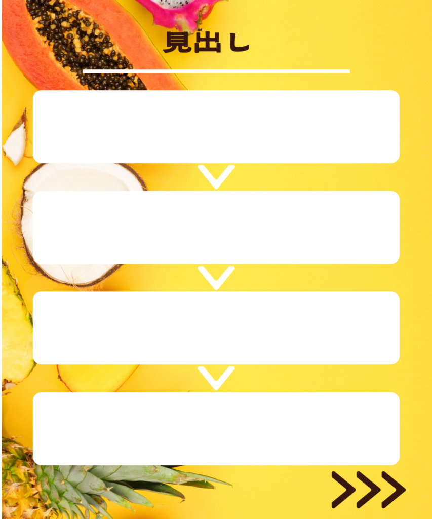 トロピカルフルーツの黄色い背景に、4つの白い角丸長方形を縦に並べたインスタ投稿用テンプレート。各枠の間に下向きの白い矢印が配置されており、4つの手順や流れを説明するのに適したデザイン。上部には「見出し」の文字、右下には「>>>」のアイコンがあります。