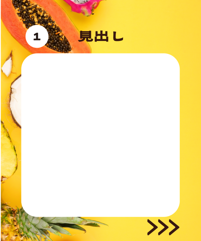 トロピカルフルーツの背景に、白の角丸長方形を配置したインスタ投稿用テンプレートのサンプル。左上に「1」、右上に「見出し」という文字、右下には次へ進むことを示す「>>>」の矢印アイコンが入っています。