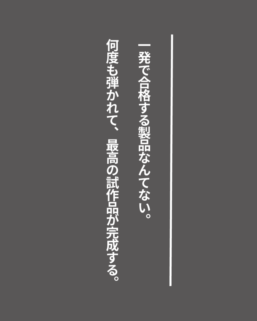 グレーの背景に白い縦書きの文字で「一発で合格する製品なんてない。何度も弾かれて、最高の試作品が完成する。」とデザインされた、就活生を応援する製造業視点のオリジナル造語名言の画像素材。
