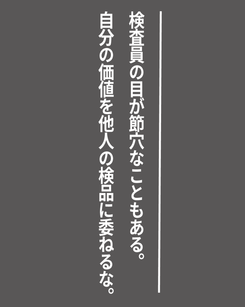 グレーの背景に白い縦書きの文字で「検査員の目が節穴なこともある。自分の価値を他人の検品に委ねるな。」とデザインされた、就活生を応援する製造業視点のオリジナル造語名言の画像素材。
