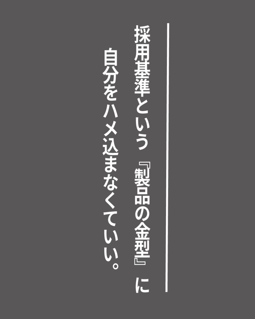 グレーの背景に白い縦書きの文字で「採用基準という『製品の金型』に自分をハメ込まなくていい。」とデザインされた、就活生を応援する製造業視点のオリジナル造語名言の画像素材。
