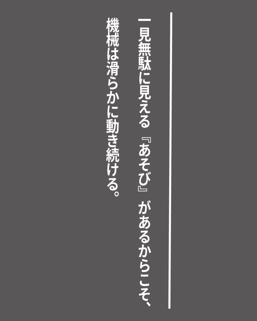 グレーの背景に白い縦書きの文字で「一見無駄に見える『あそび』があるからこそ、機械は滑らかに動き続ける。」とデザインされた、就活生を応援する製造業視点のオリジナル造語名言の画像素材。

